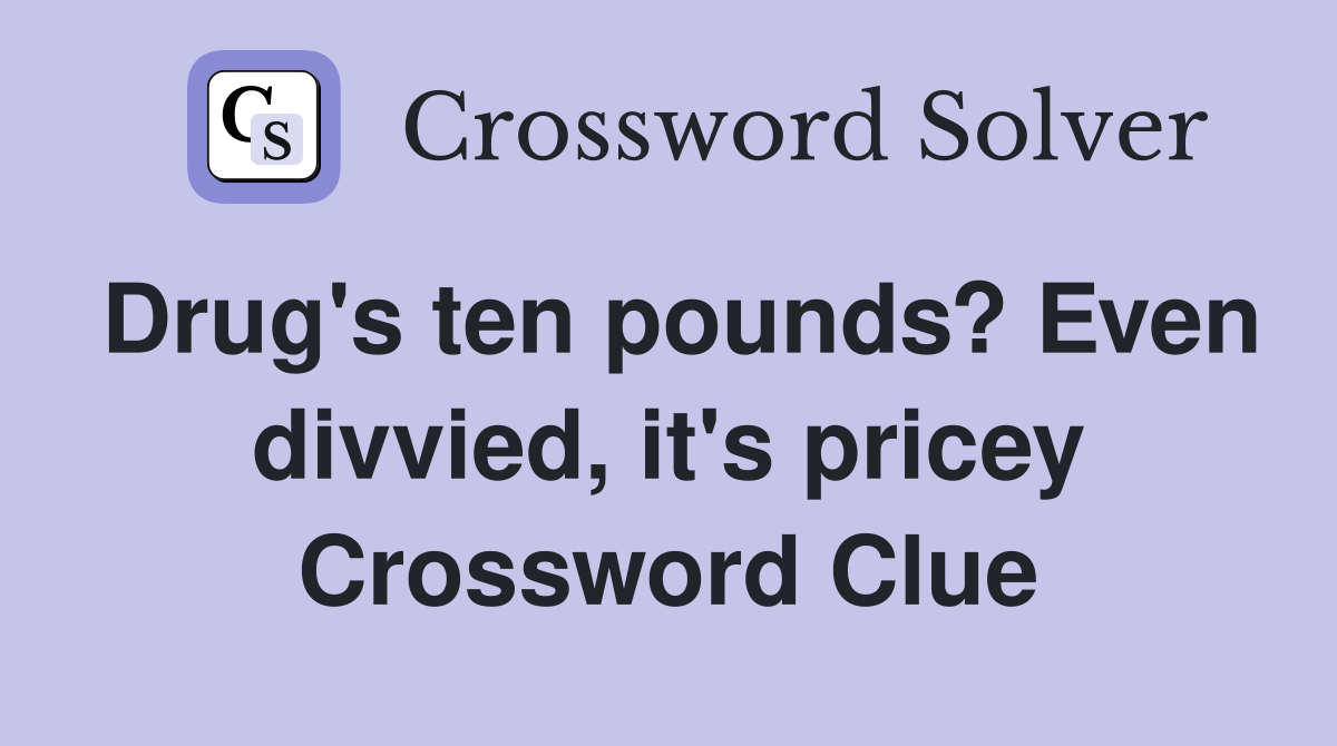 Drug's ten pounds? Even divvied, it's pricey Crossword Clue