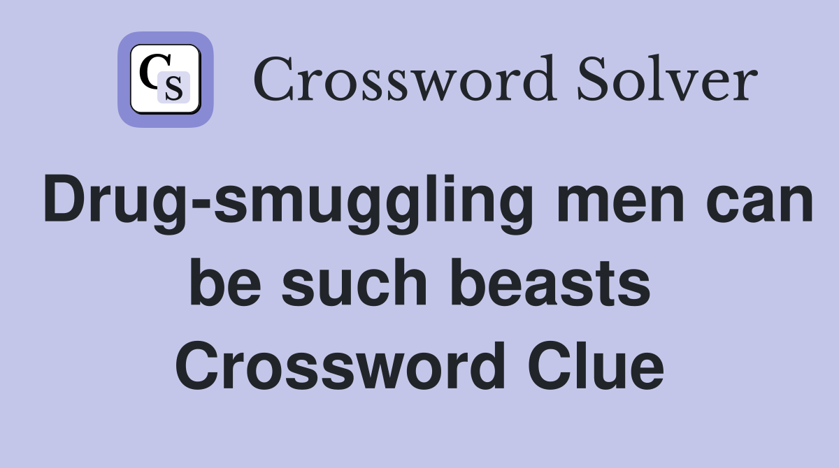 Drug-smuggling men can be such beasts Crossword Clue