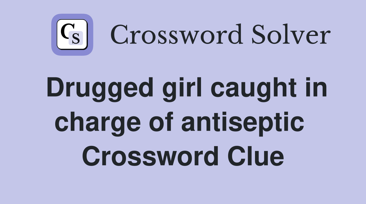 Drugged girl caught in charge of antiseptic  Crossword Clue