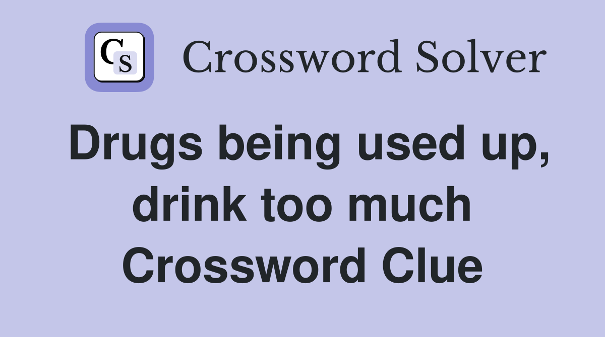 Drugs being used up, drink too much Crossword Clue
