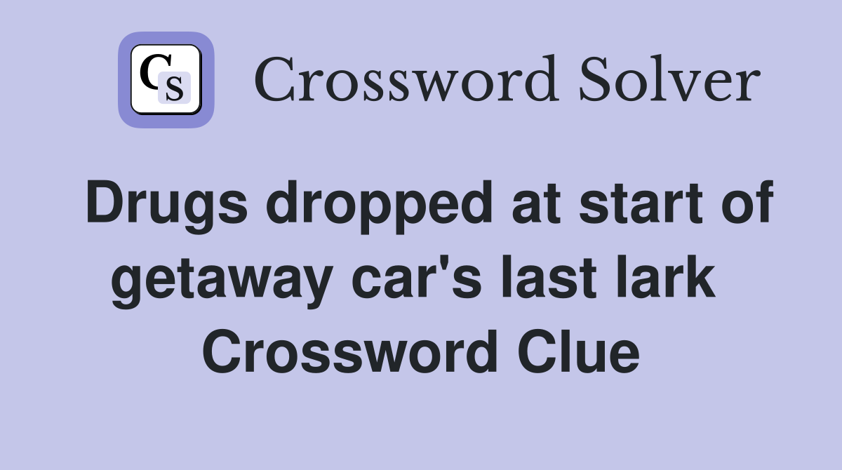 Drugs dropped at start of getaway car's last lark  Crossword Clue