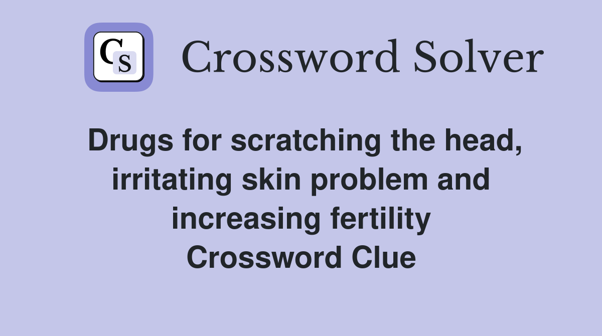 Drugs for scratching the head, irritating skin problem and increasing fertility Crossword Clue
