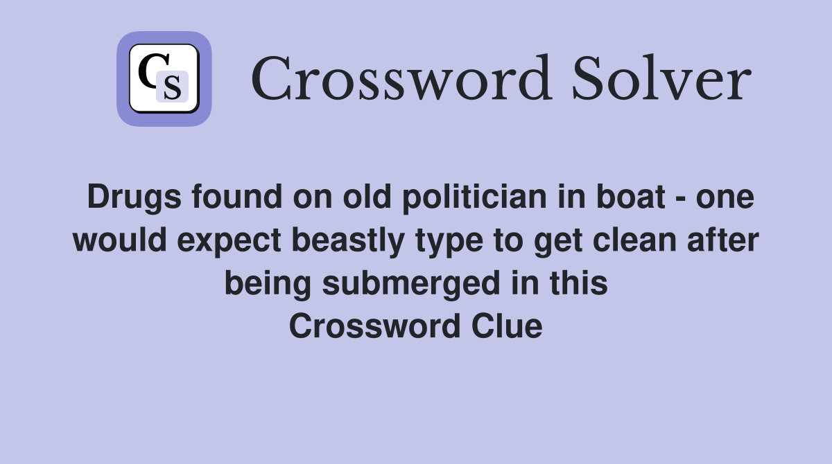 Drugs found on old politician in boat - one would expect beastly type to get clean after being submerged in this Crossword Clue