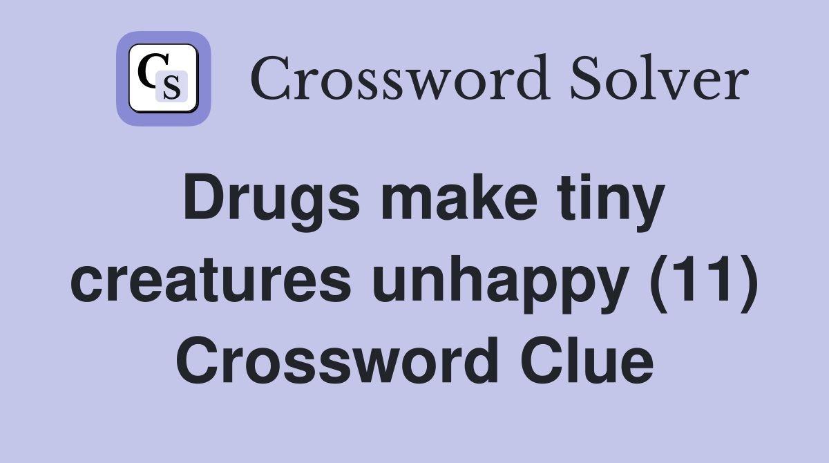 Drugs make tiny creatures unhappy (11) Crossword Clue