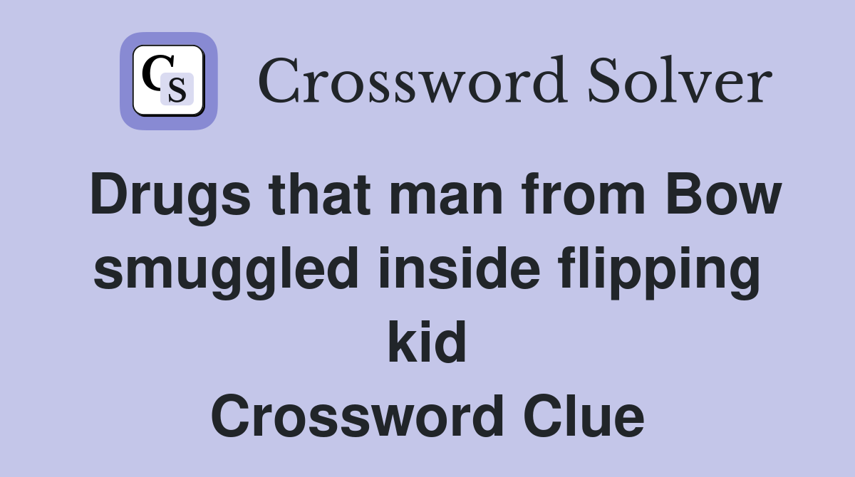 Drugs that man from Bow smuggled inside flipping kid Crossword Clue