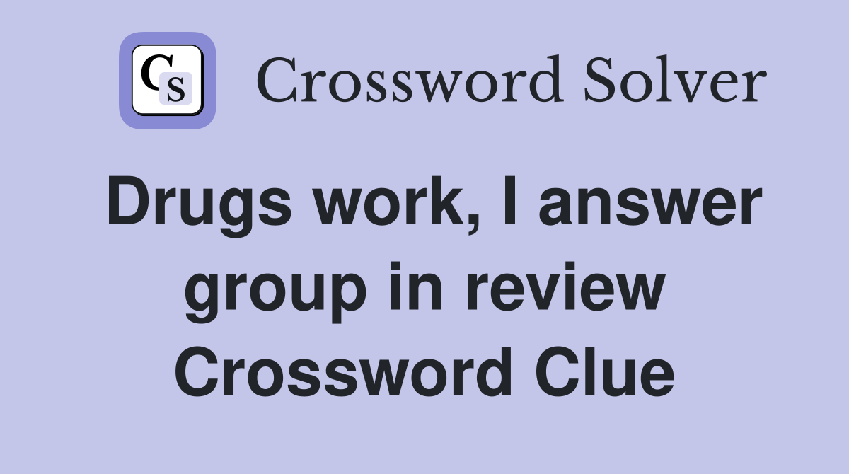 Drugs work, I answer group in review Crossword Clue