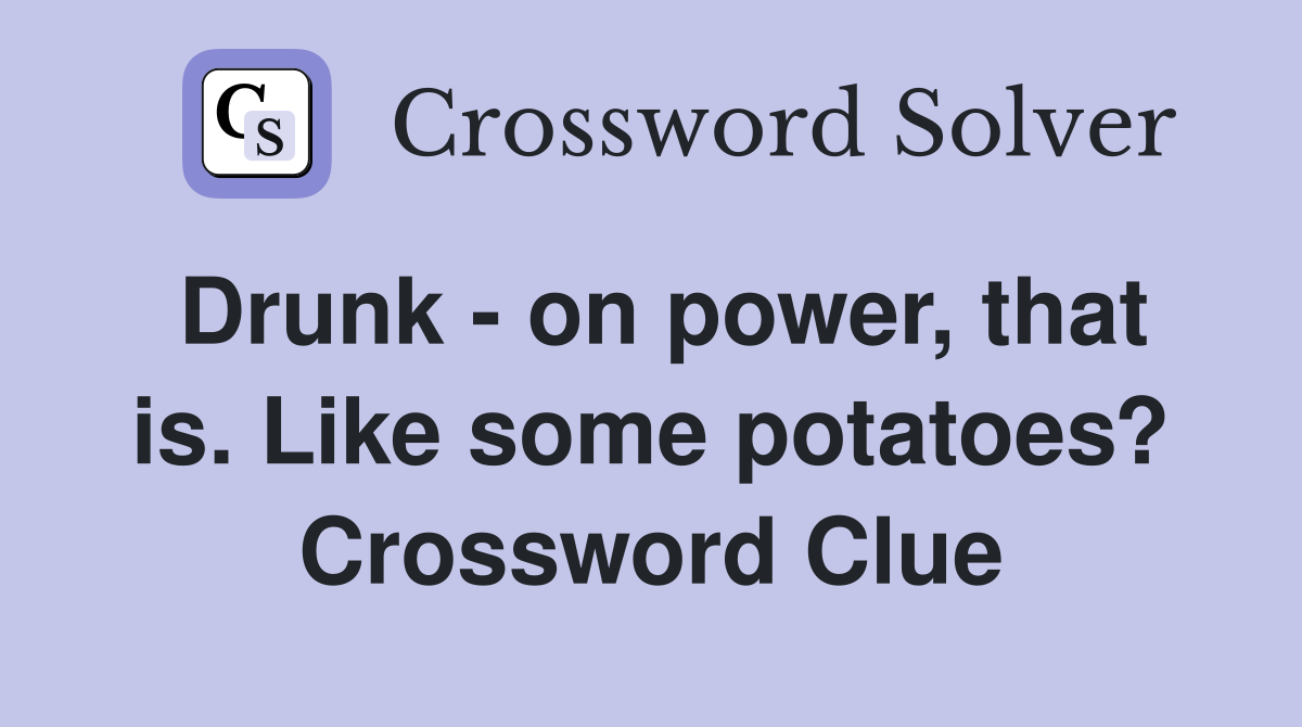 Drunk - on power, that is. Like some potatoes? Crossword Clue