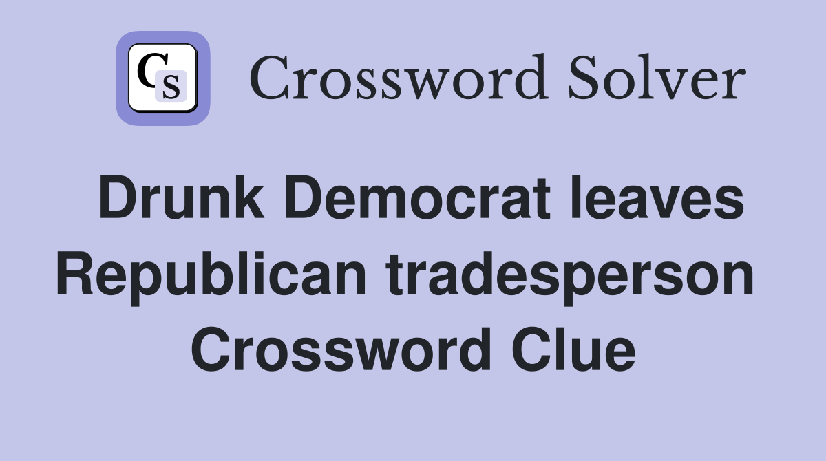 Drunk Democrat leaves Republican tradesperson  Crossword Clue