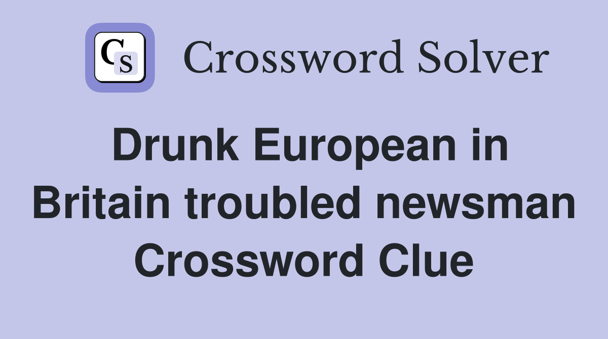 Drunk European in Britain troubled newsman Crossword Clue