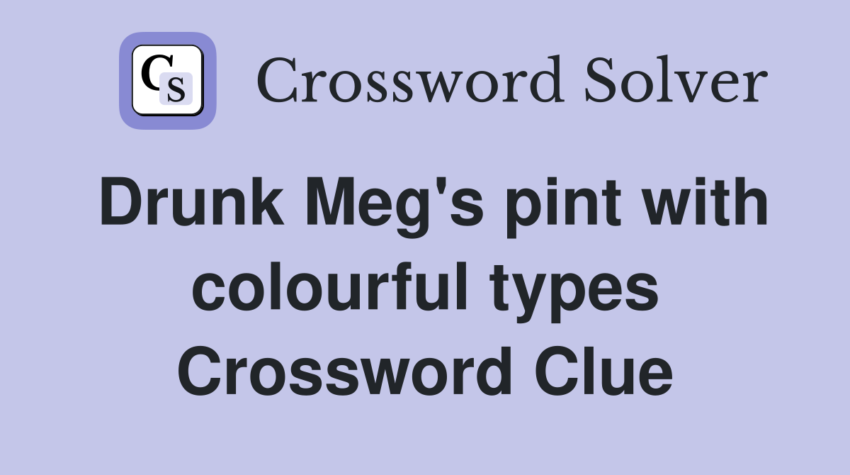 Drunk Meg's pint with colourful types Crossword Clue