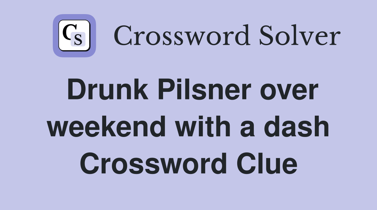 Drunk Pilsner over weekend with a dash Crossword Clue