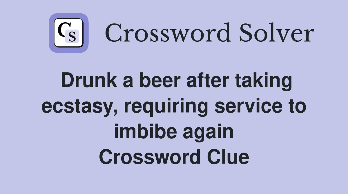 Drunk a beer after taking ecstasy, requiring service to imbibe again Crossword Clue