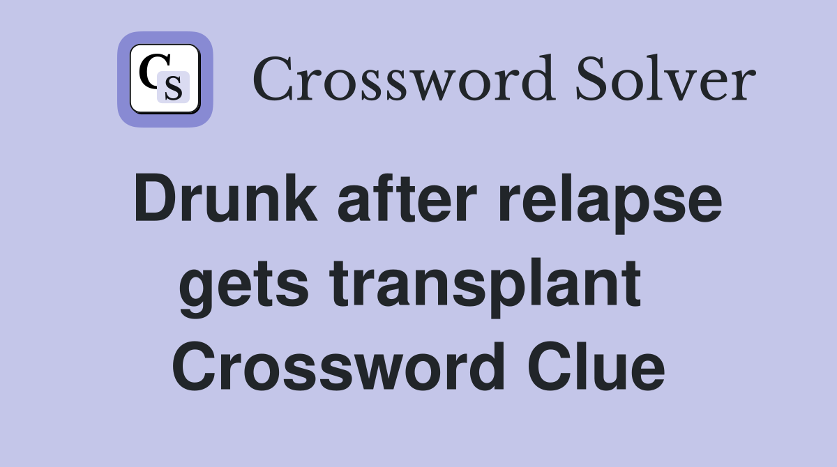 Drunk after relapse gets transplant  Crossword Clue