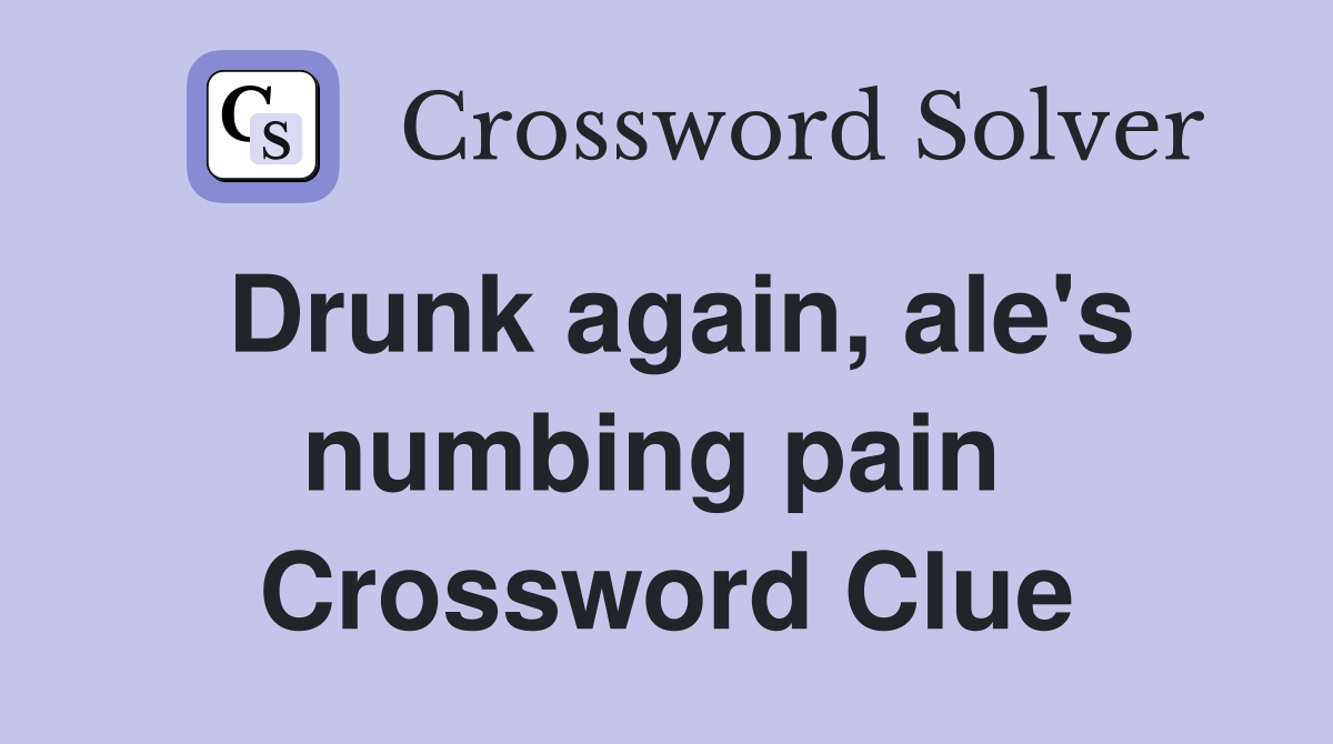 Drunk again, ale's numbing pain  Crossword Clue