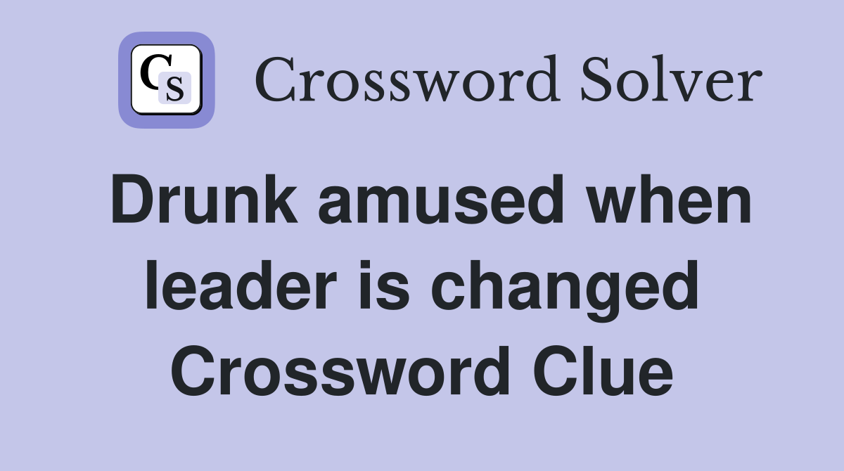 Drunk amused when leader is changed Crossword Clue