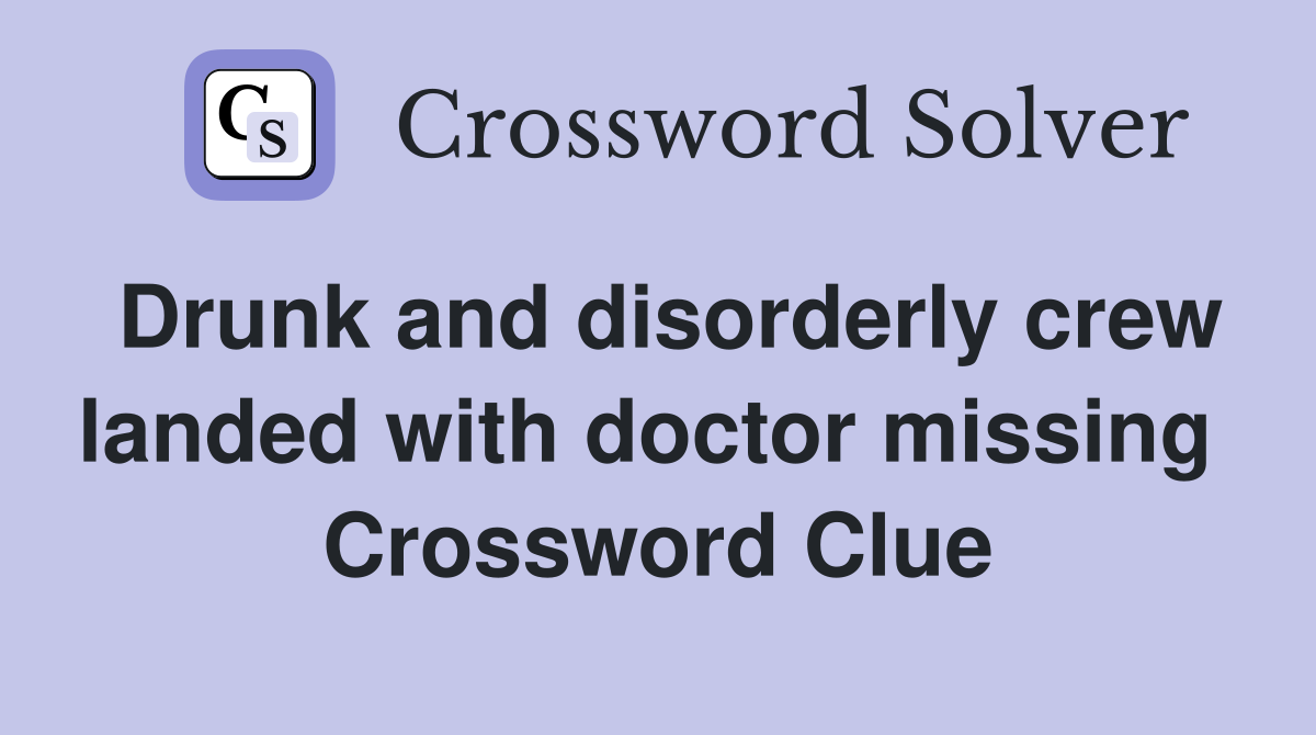 Drunk and disorderly crew landed with doctor missing  Crossword Clue