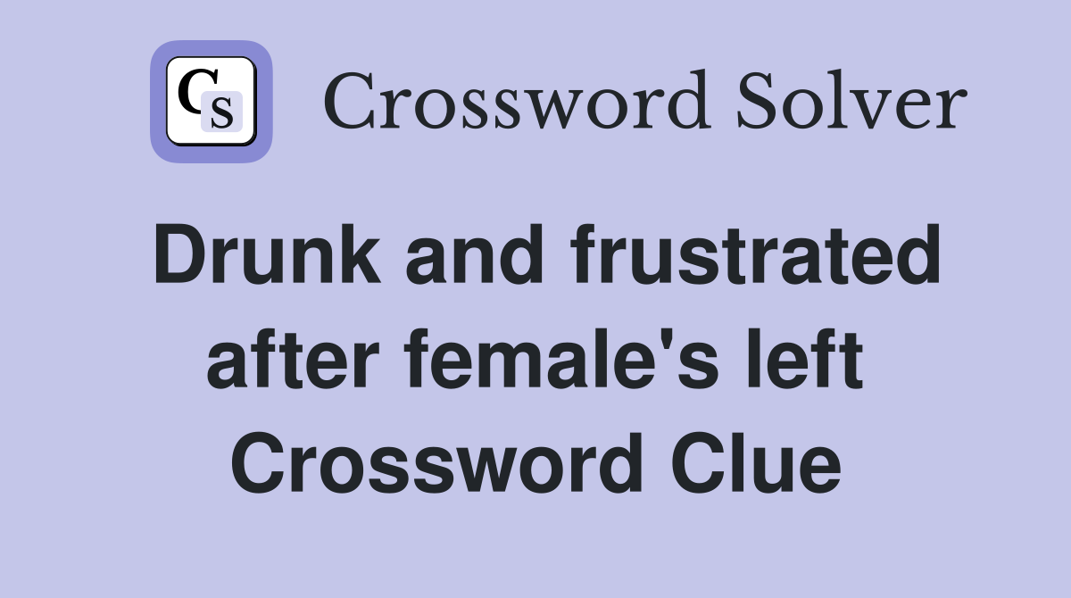 Drunk and frustrated after female's left Crossword Clue