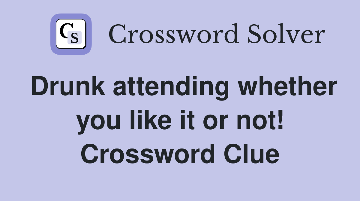 Drunk attending whether you like it or not! Crossword Clue