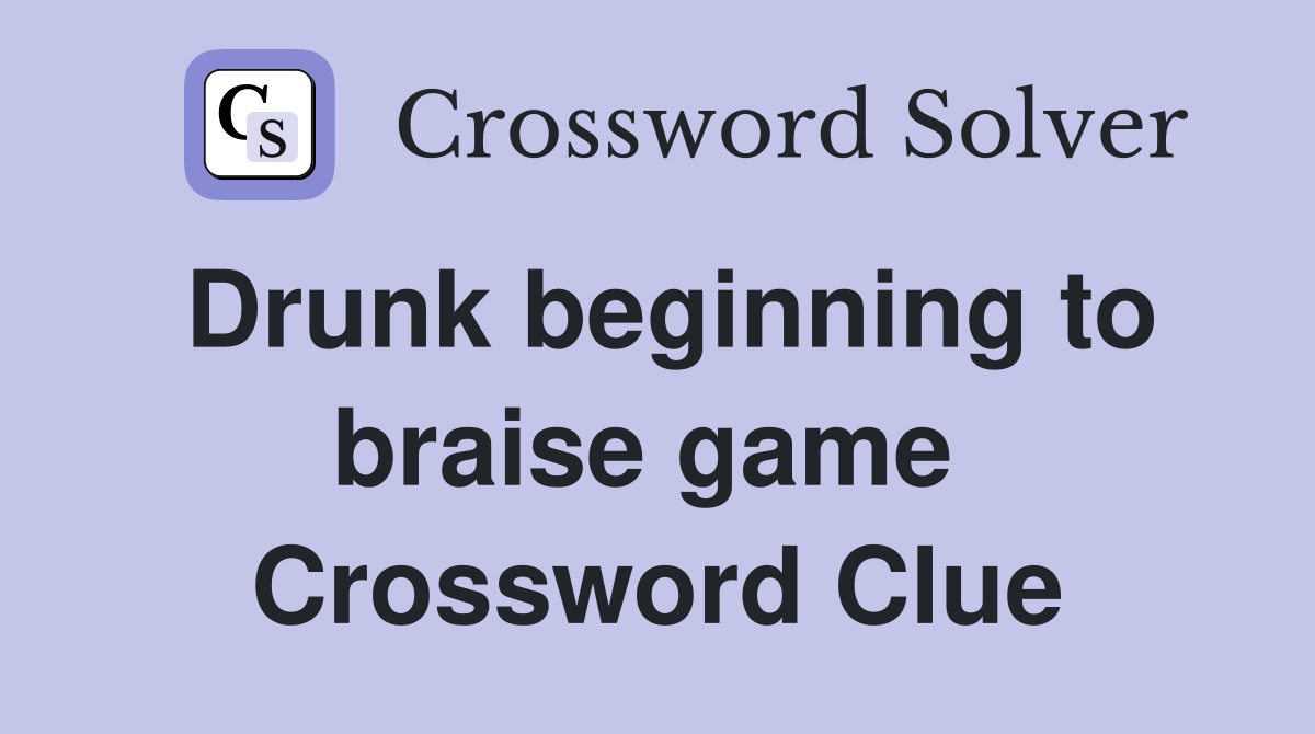 Drunk beginning to braise game  Crossword Clue