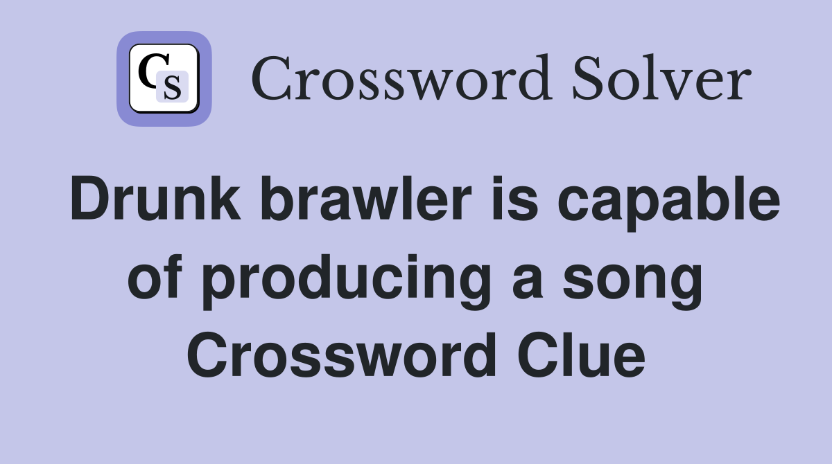 Drunk brawler is capable of producing a song Crossword Clue