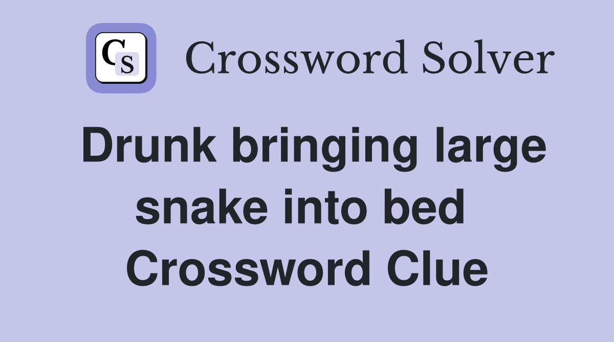 Drunk bringing large snake into bed  Crossword Clue