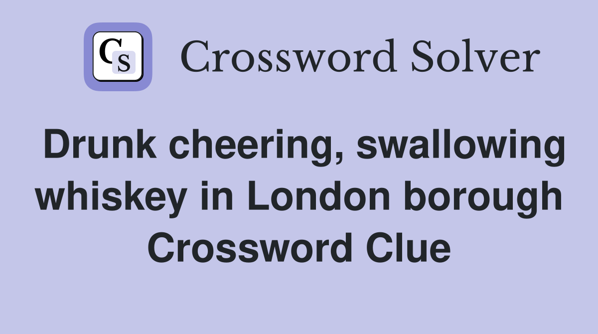 Drunk cheering, swallowing whiskey in London borough Crossword Clue