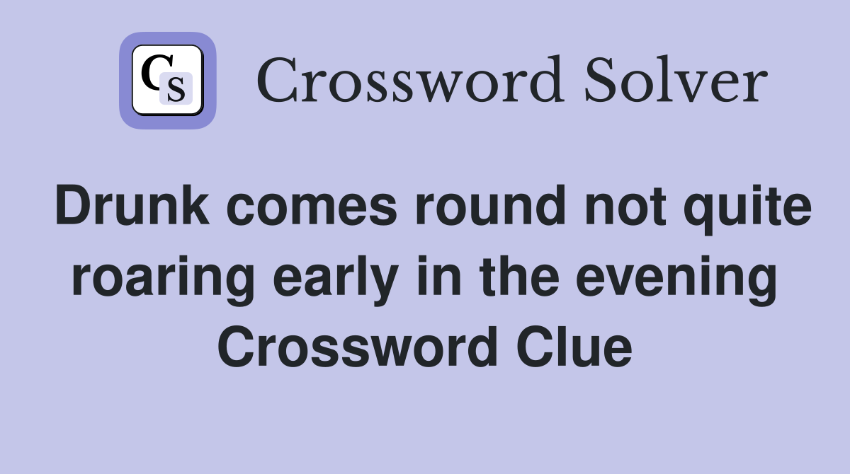 Drunk comes round not quite roaring early in the evening Crossword Clue