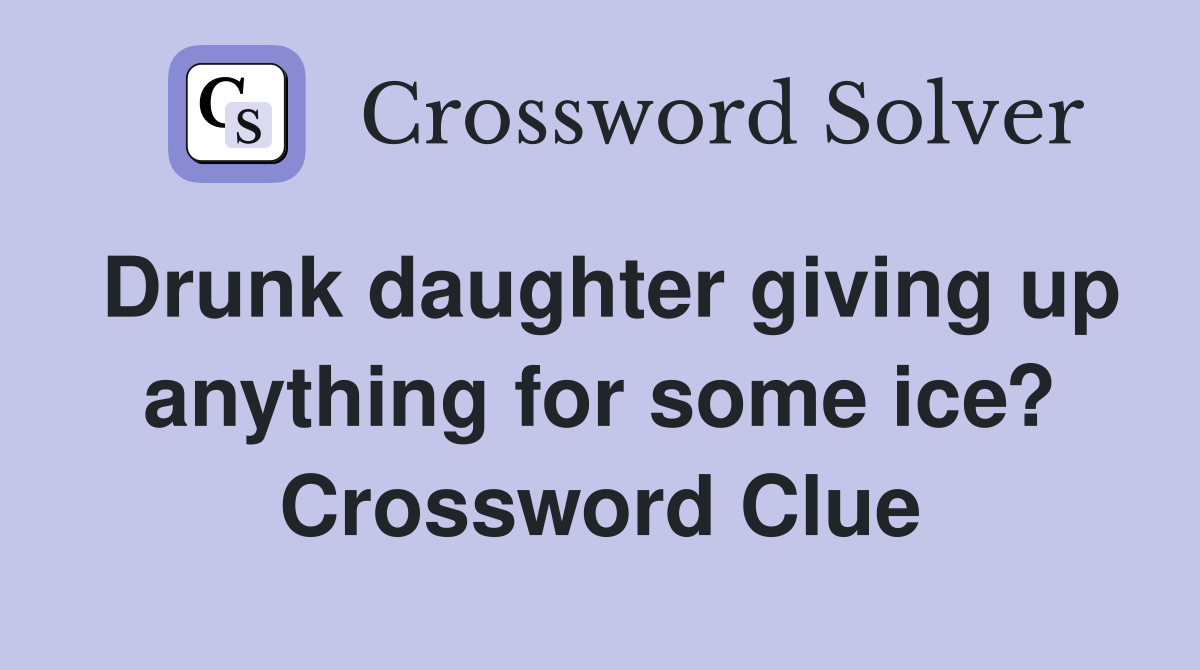 Drunk daughter giving up anything for some ice? Crossword Clue