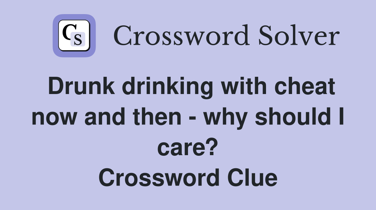 Drunk drinking with cheat now and then - why should I care? Crossword Clue