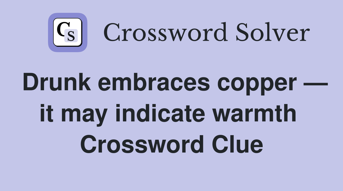 Drunk embraces copper — it may indicate warmth  Crossword Clue