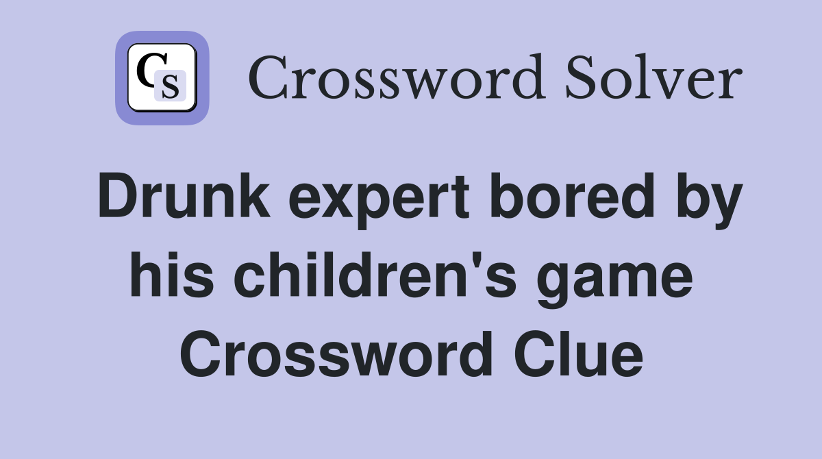 Drunk expert bored by his children's game Crossword Clue