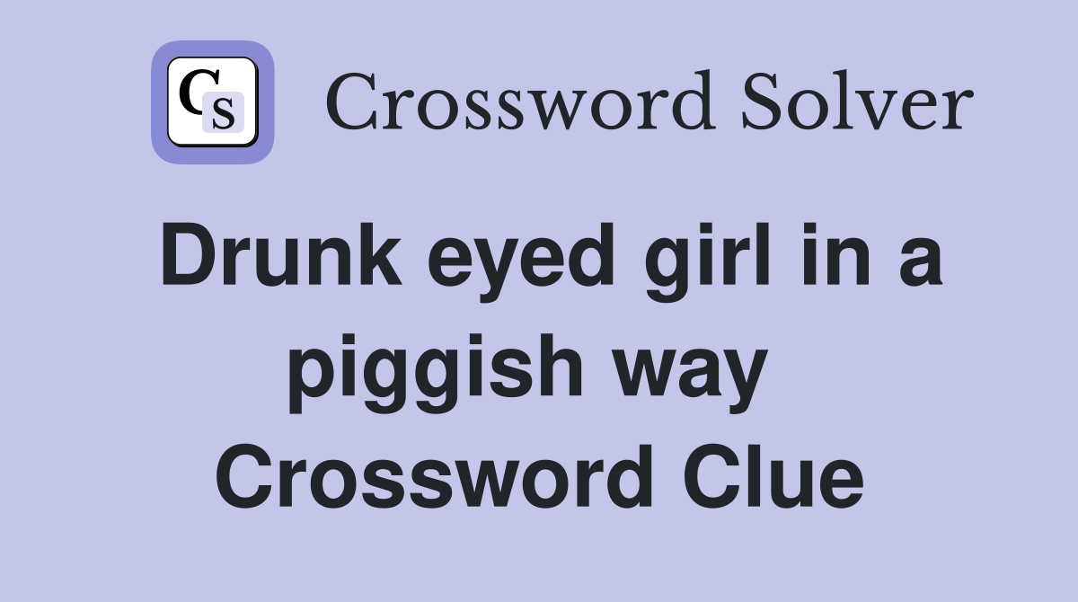 Drunk eyed girl in a piggish way  Crossword Clue
