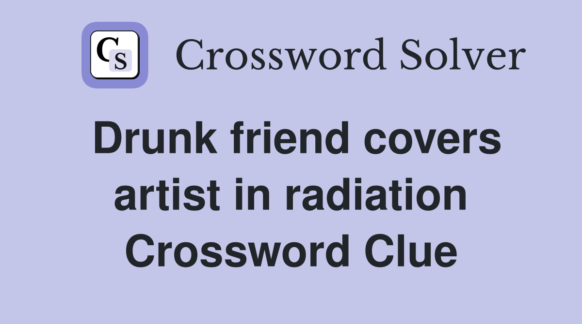 Drunk friend covers artist in radiation Crossword Clue