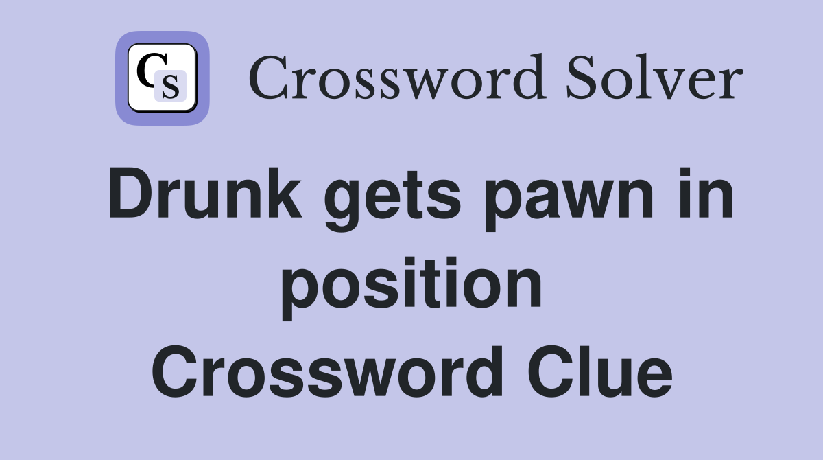 Drunk gets pawn in position Crossword Clue