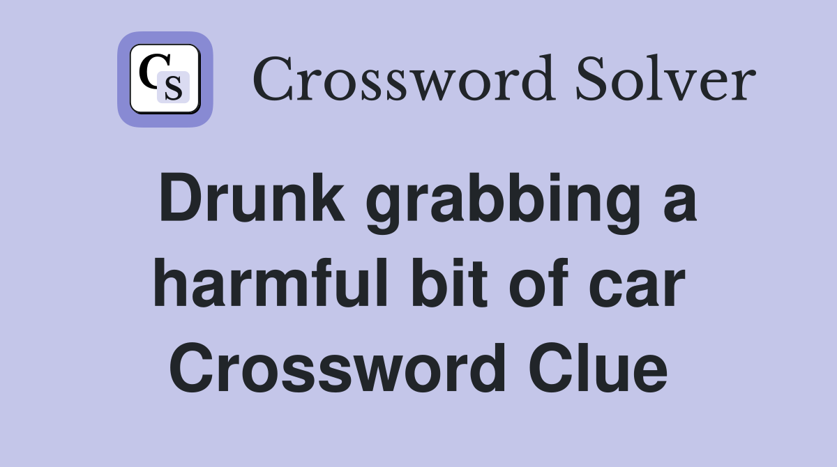 Drunk grabbing a harmful bit of car Crossword Clue