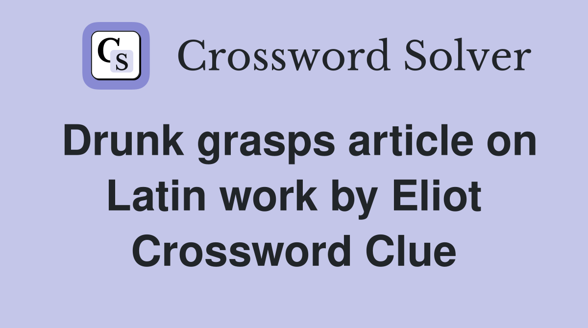 Drunk grasps article on Latin work by Eliot Crossword Clue