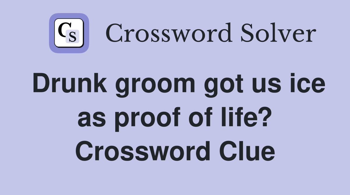 Drunk groom got us ice as proof of life? Crossword Clue