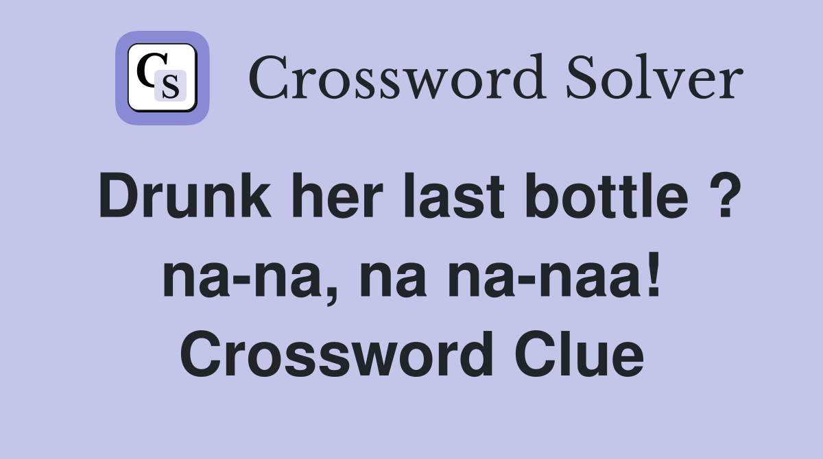 Drunk her last bottle ? na-na, na na-naa! Crossword Clue
