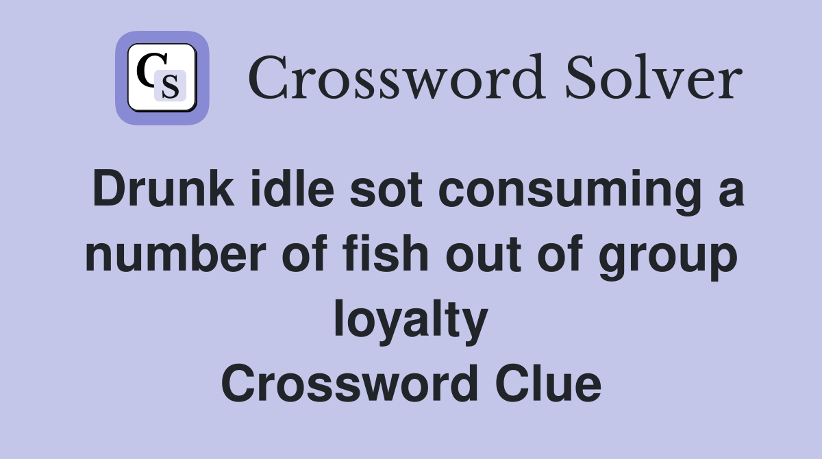 Drunk idle sot consuming a number of fish out of group loyalty Crossword Clue
