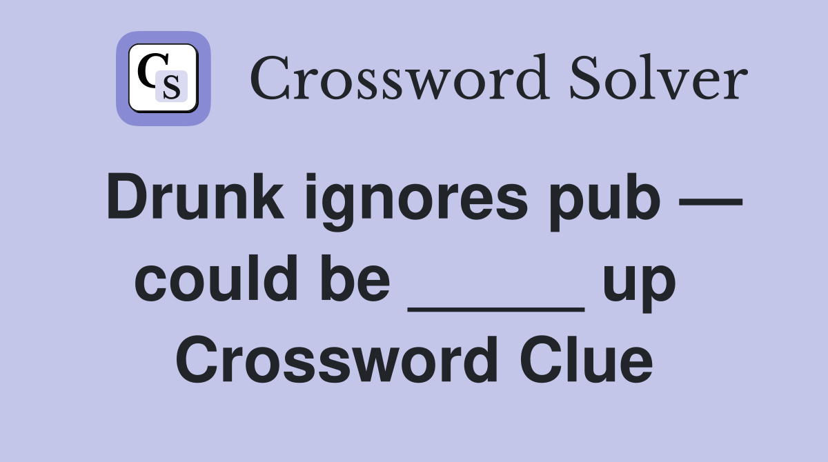 Drunk ignores pub — could be _____ up  Crossword Clue