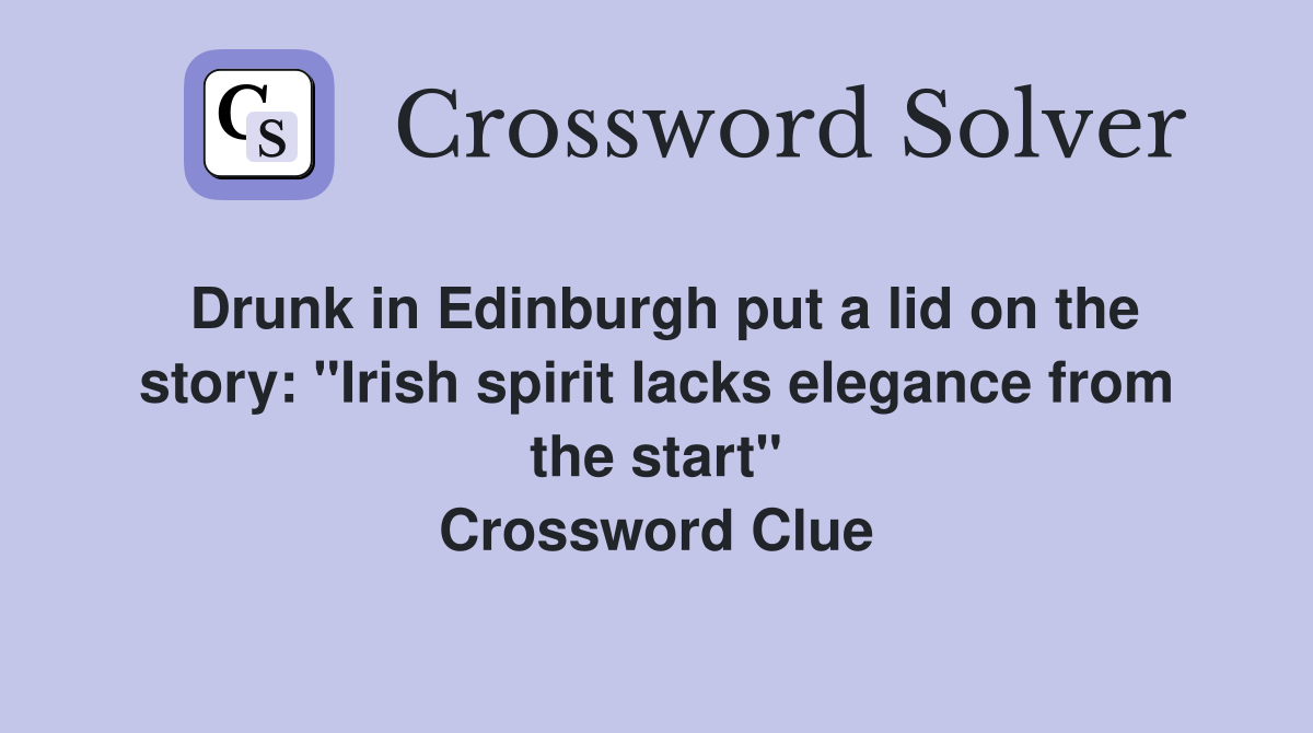 Drunk in Edinburgh put a lid on the story: ''Irish spirit lacks elegance from the start'' Crossword Clue