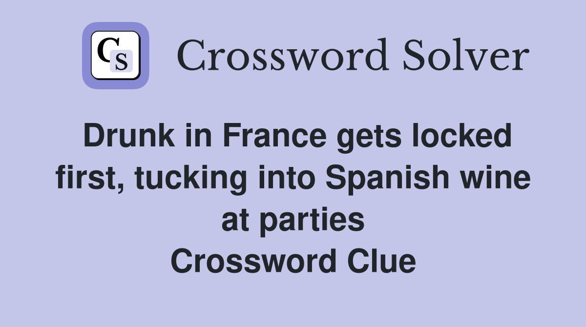 Drunk in France gets locked first, tucking into Spanish wine at parties Crossword Clue