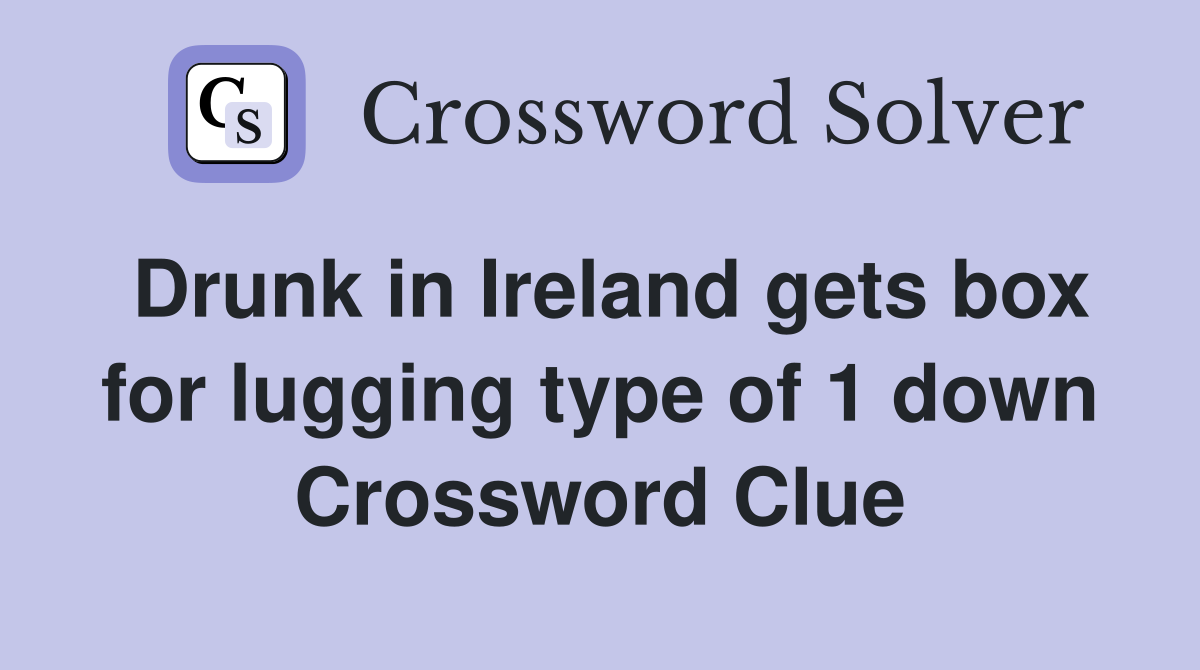 Drunk in Ireland gets box for lugging type of 1 down Crossword Clue