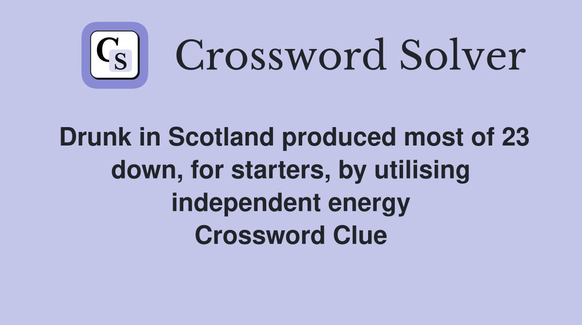 Drunk in Scotland produced most of 23 down, for starters, by utilising independent energy Crossword Clue