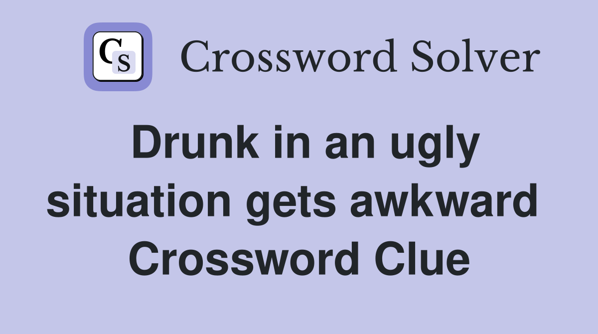 Drunk in an ugly situation gets awkward  Crossword Clue