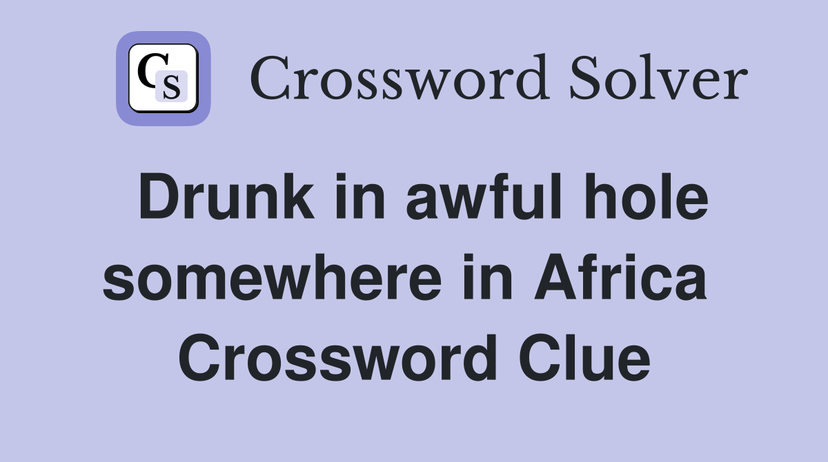 Drunk in awful hole somewhere in Africa  Crossword Clue