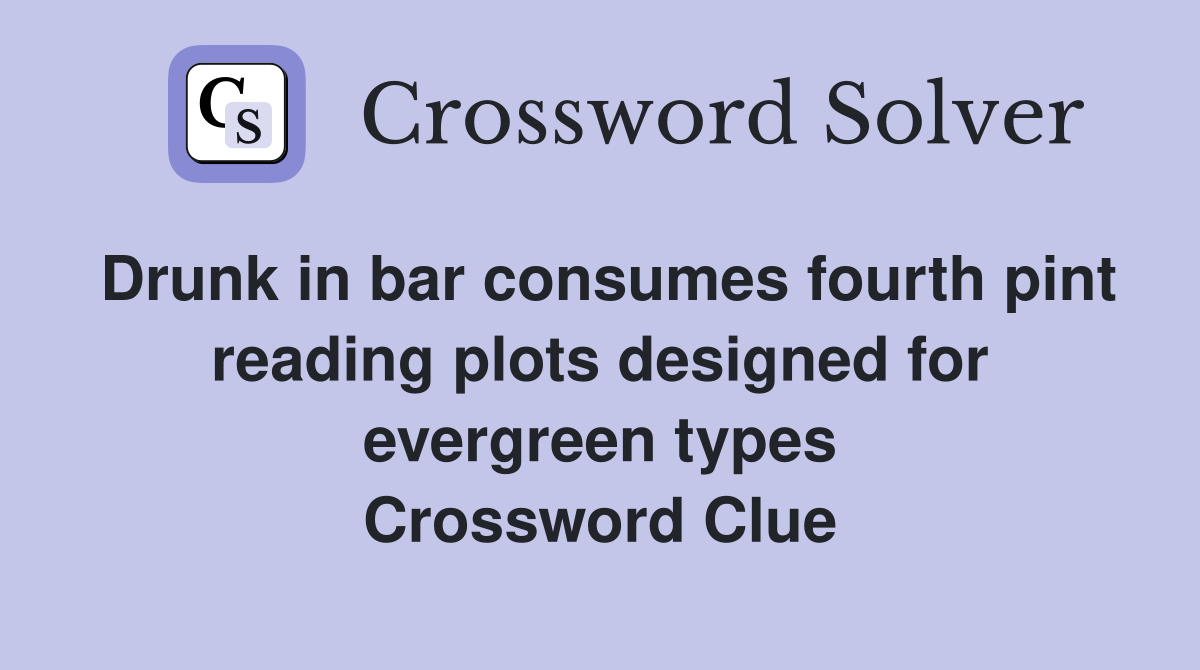 Drunk in bar consumes fourth pint reading plots designed for evergreen types Crossword Clue