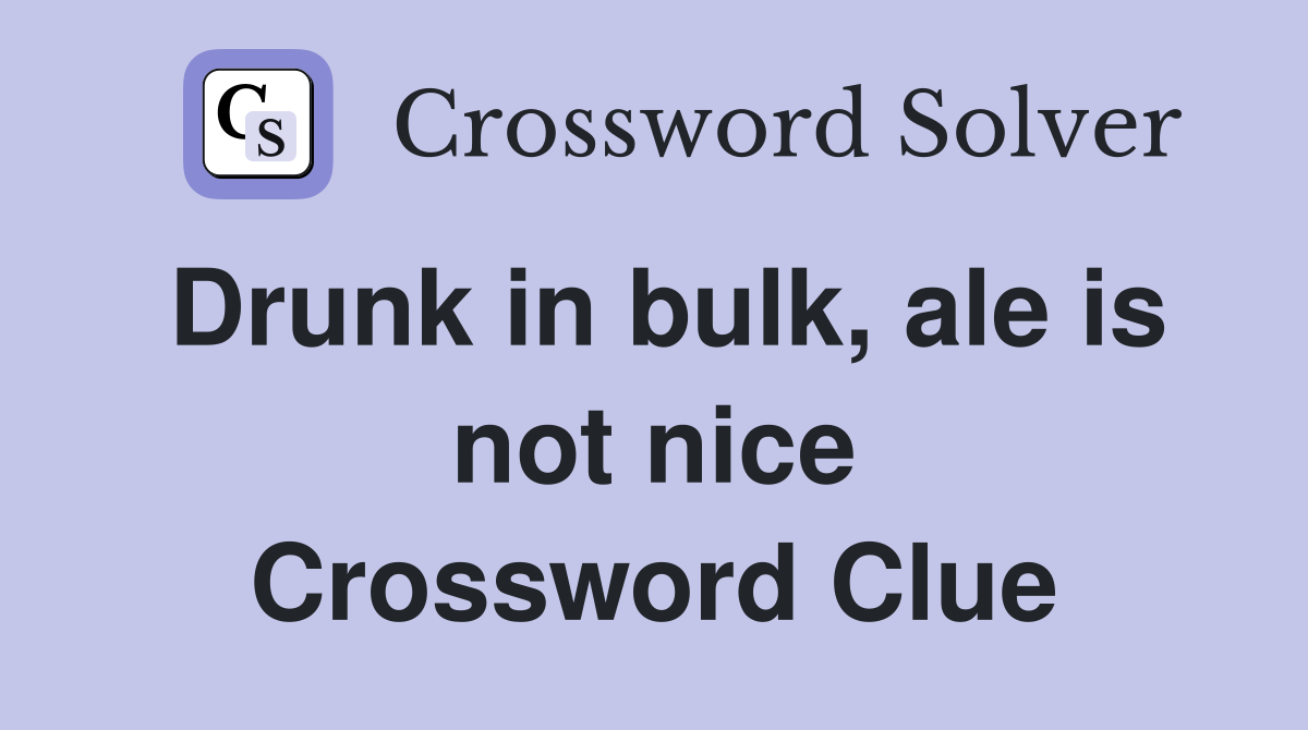 Drunk in bulk, ale is not nice Crossword Clue