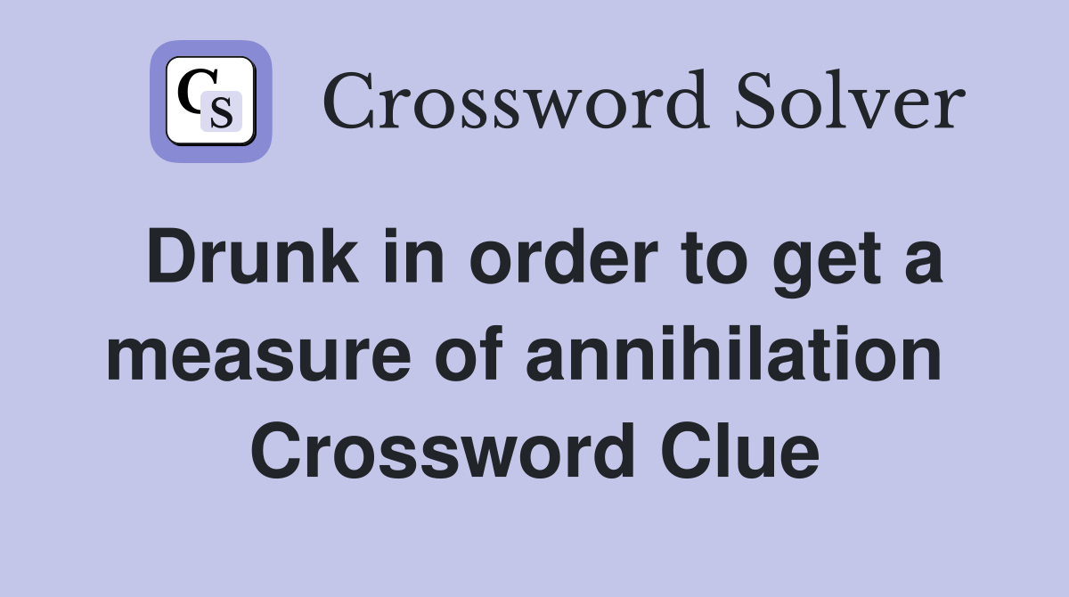 Drunk in order to get a measure of annihilation  Crossword Clue