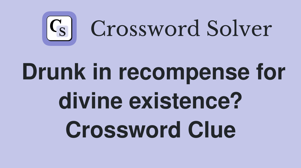 Drunk in recompense for divine existence? Crossword Clue